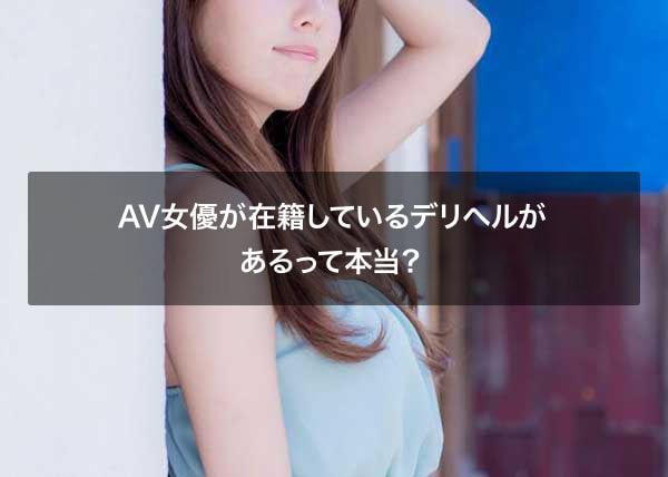 AV女優が在籍しているデリヘルがあるって本当？