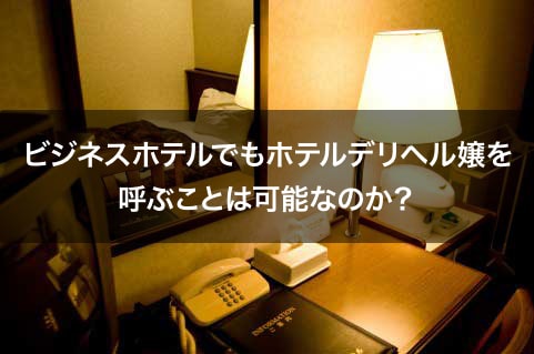 ビジネスホテルでもホテルデリヘル嬢を呼ぶことは可能なのか？