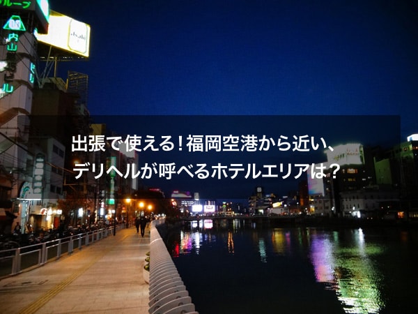 出張で使える！福岡空港から近い、デリヘルが呼べるホテルエリアは？