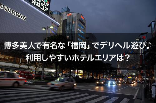博多美人で有名な「福岡」でデリヘル遊び♪利用しやすいホテルエリアは？