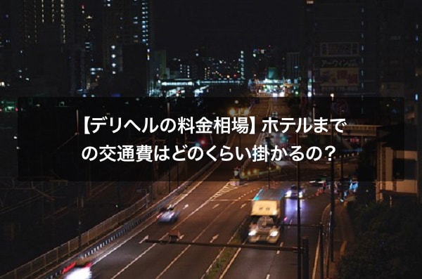 【デリヘルの料金相場】ホテルまでの交通費はどのくらい掛かるの？