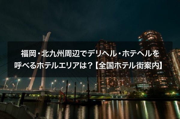 福岡・北九州周辺でデリヘル・ホテヘルを呼べるホテルエリアは？【全国ホテル街案内】