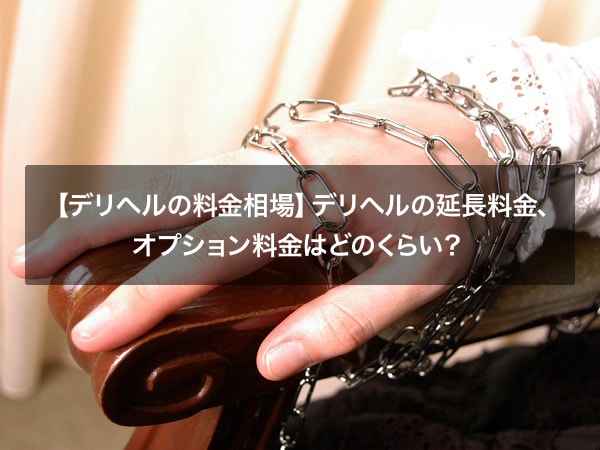 【デリヘルの料金相場】デリヘルの延長料金、オプション料金はどのくらい？