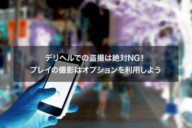 デリヘルでの盗撮は絶対ng プレイの撮影はオプションを利用しよう スタッフブログ
